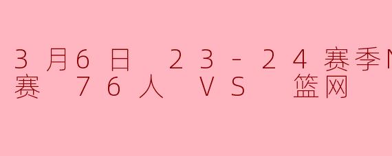 3月6日 23-24赛季NBA常规赛 76人 VS 篮网